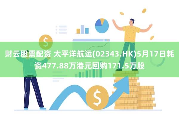 财云股票配资 太平洋航运(02343.HK)5月17日耗资477.88万港元回购171.5万股