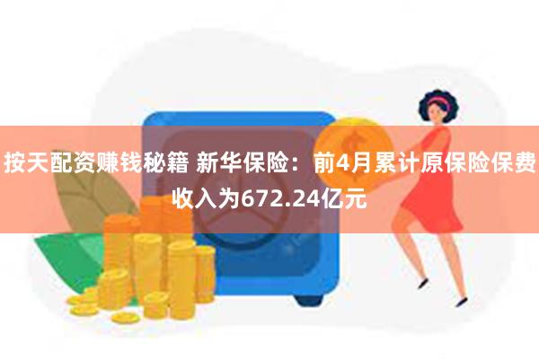 按天配资赚钱秘籍 新华保险：前4月累计原保险保费收入为672.24亿元