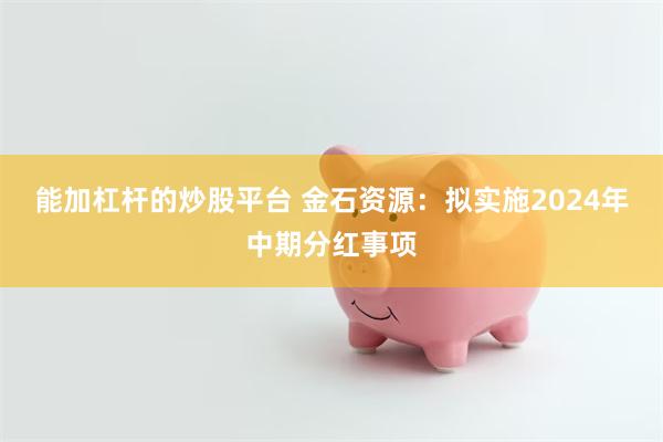 能加杠杆的炒股平台 金石资源：拟实施2024年中期分红事项