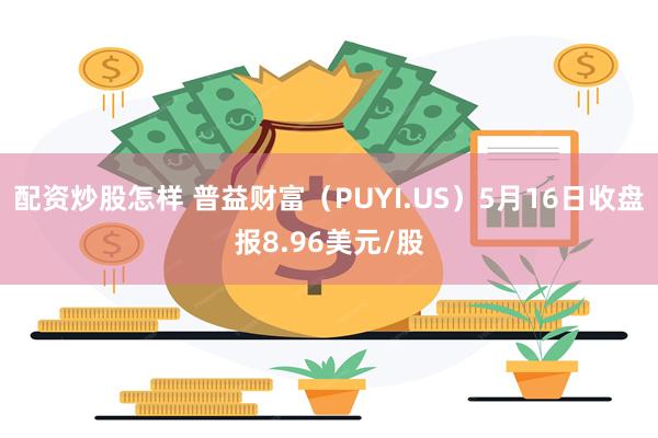 配资炒股怎样 普益财富（PUYI.US）5月16日收盘报8.96美元/股