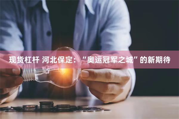 现货杠杆 河北保定：“奥运冠军之城”的新期待