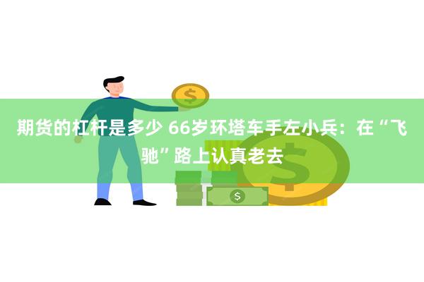 期货的杠杆是多少 66岁环塔车手左小兵：在“飞驰”路上认真老去