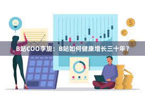 B站COO李旎：B站如何健康增长三十年？