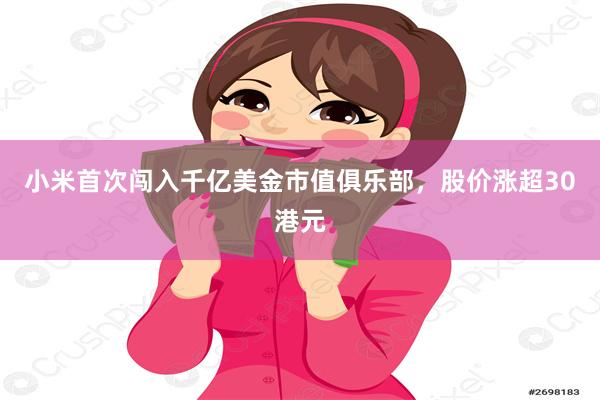 小米首次闯入千亿美金市值俱乐部，股价涨超30港元