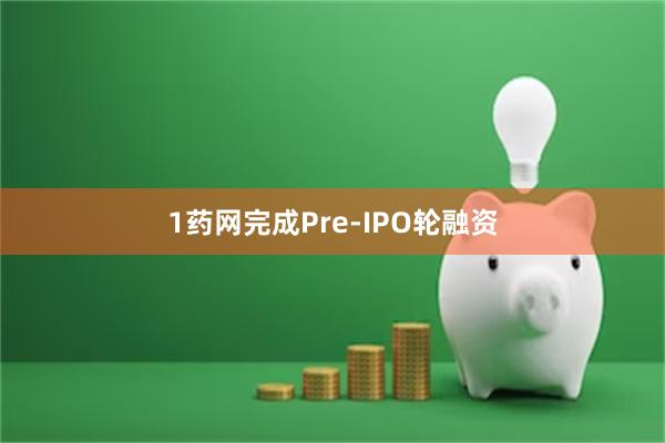 1药网完成Pre-IPO轮融资