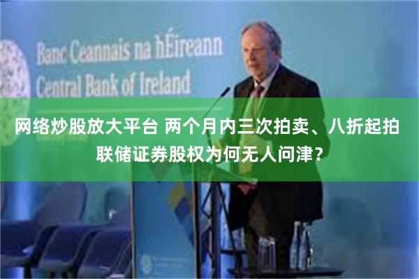 网络炒股放大平台 两个月内三次拍卖、八折起拍 联储证券股权为何无人问津？