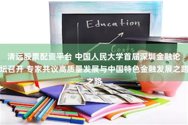 清远股票配资平台 中国人民大学首届深圳金融论坛召开 专家共议高质量发展与中国特色金融发展之路