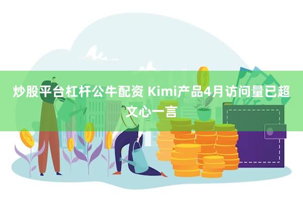 炒股平台杠杆公牛配资 Kimi产品4月访问量已超文心一言