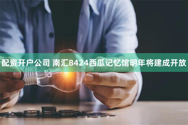 配资开户公司 南汇8424西瓜记忆馆明年将建成开放