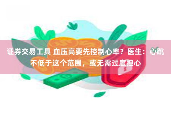 证券交易工具 血压高要先控制心率？医生：心跳不低于这个范围，或无需过度担心