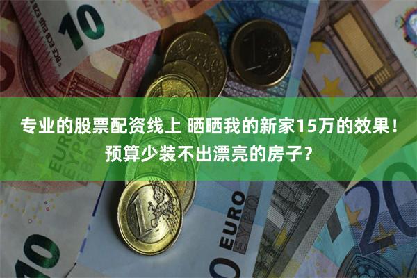 专业的股票配资线上 晒晒我的新家15万的效果！预算少装不出漂亮的房子？