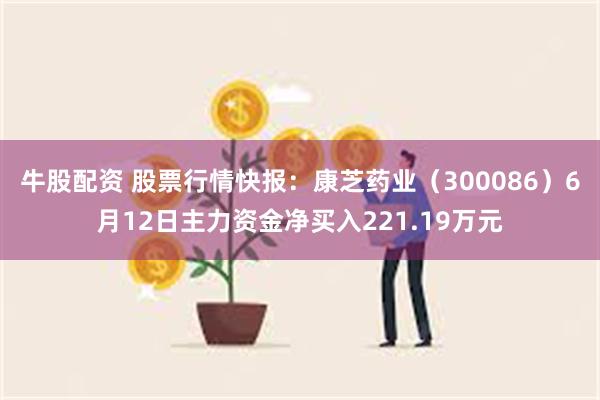 牛股配资 股票行情快报：康芝药业（300086）6月12日主力资金净买入221.19万元