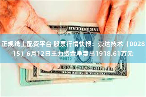 正规线上配资平台 股票行情快报：崇达技术（002815）6月12日主力资金净卖出1918.61万元