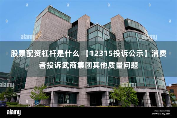 股票配资杠杆是什么 【12315投诉公示】消费者投诉武商集团其他质量问题