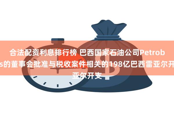 合法配资利息排行榜 巴西国家石油公司Petrobras的董事会批准与税收案件相关的198亿巴西雷亚尔开支