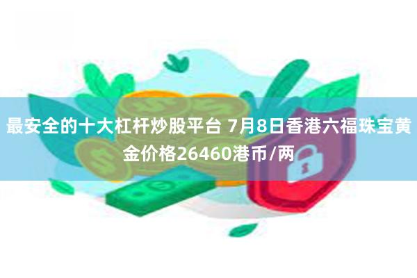 最安全的十大杠杆炒股平台 7月8日香港六福珠宝黄金价格26460港币/两