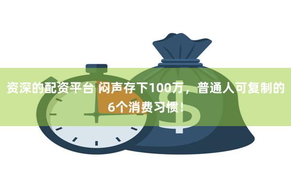 资深的配资平台 闷声存下100万，普通人可复制的6个消费习惯！