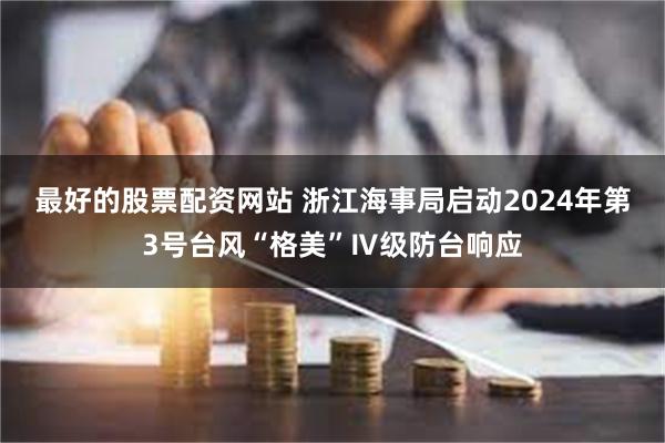 最好的股票配资网站 浙江海事局启动2024年第3号台风“格美”Ⅳ级防台响应