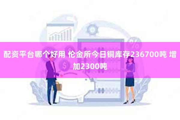 配资平台哪个好用 伦金所今日铜库存236700吨 增加2300吨