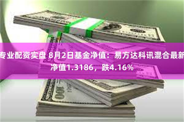 专业配资实盘 8月2日基金净值：易方达科讯混合最新净值1.3186，跌4.16%