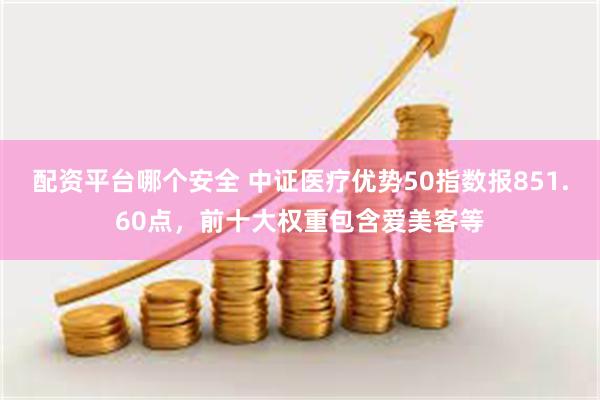 配资平台哪个安全 中证医疗优势50指数报851.60点，前十大权重包含爱美客等