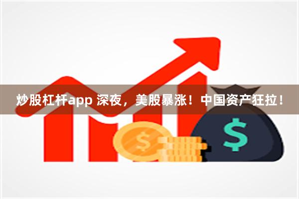 炒股杠杆app 深夜，美股暴涨！中国资产狂拉！