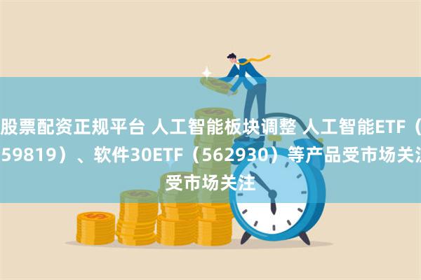 股票配资正规平台 人工智能板块调整 人工智能ETF（159819）、软件30ETF（562930）等产品受市场关注