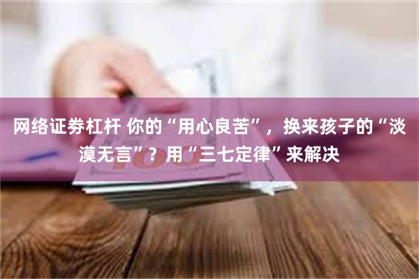 网络证劵杠杆 你的“用心良苦”，换来孩子的“淡漠无言”？用“三七定律”来解决