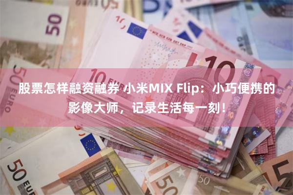 股票怎样融资融券 小米MIX Flip：小巧便携的影像大师，记录生活每一刻！