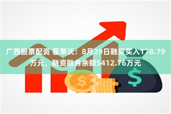 广西股票配资 霍莱沃：8月29日融资买入178.79万元，融资融券余额5412.76万元