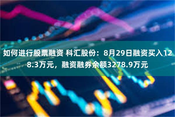 如何进行股票融资 科汇股份：8月29日融资买入128.3万元，融资融券余额3278.9万元