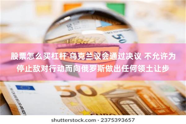 股票怎么买杠杆 乌克兰议会通过决议 不允许为停止敌对行动而向俄罗斯做出任何领土让步