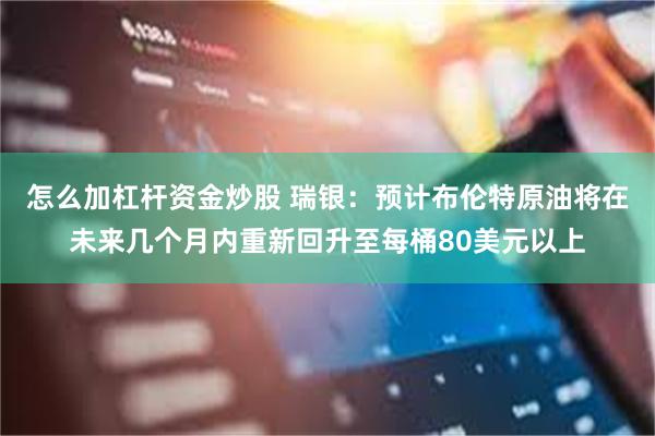 怎么加杠杆资金炒股 瑞银：预计布伦特原油将在未来几个月内重新回升至每桶80美元以上