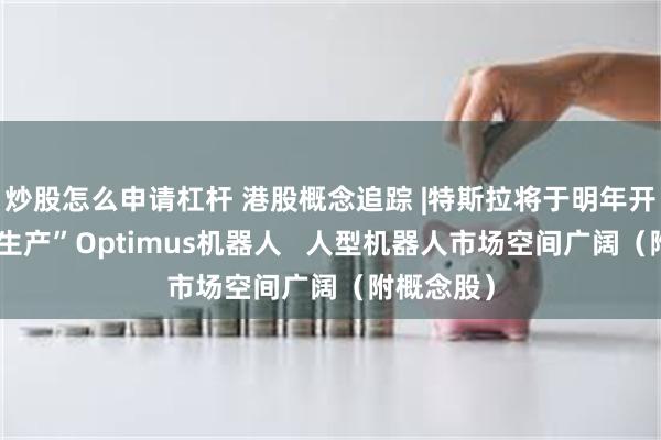 炒股怎么申请杠杆 港股概念追踪 |特斯拉将于明年开始“限量生产”Optimus机器人   人型机器人市场空间广阔（附概念股）