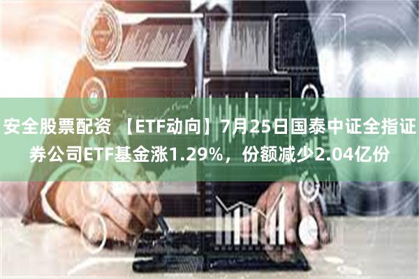 安全股票配资 【ETF动向】7月25日国泰中证全指证券公司ETF基金涨1.29%，份额减少2.04亿份