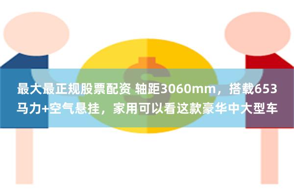 最大最正规股票配资 轴距3060mm，搭载653马力+空气悬挂，家用可以看这款豪华中大型车