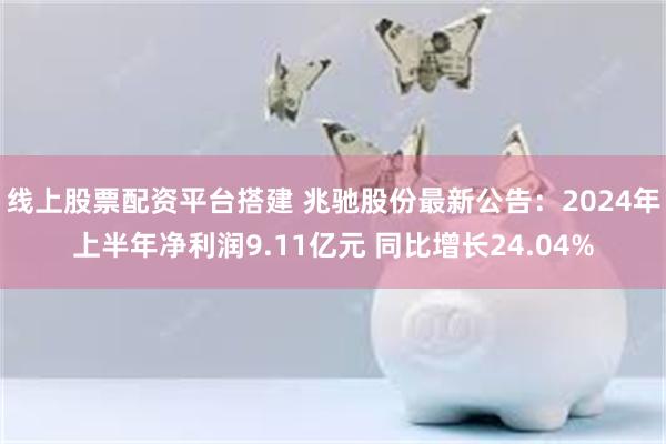 线上股票配资平台搭建 兆驰股份最新公告：2024年上半年净利润9.11亿元 同比增长24.04%