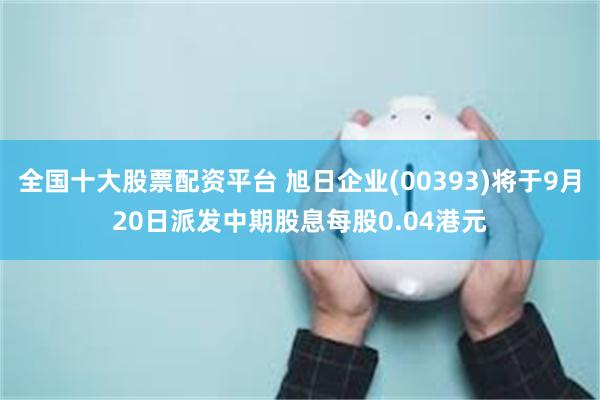 全国十大股票配资平台 旭日企业(00393)将于9月20日派发中期股息每股0.04港元