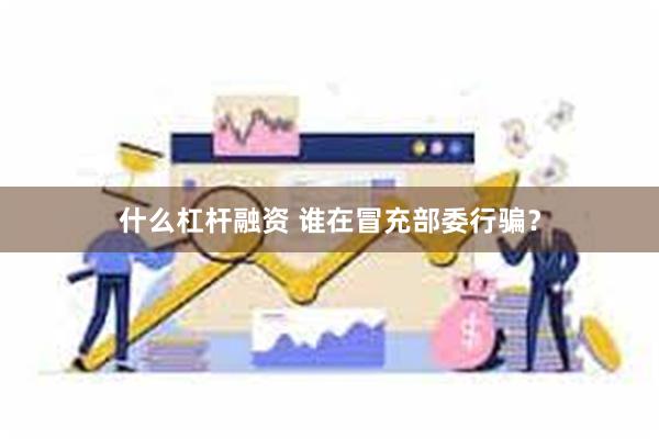 什么杠杆融资 谁在冒充部委行骗？