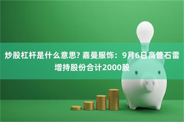 炒股杠杆是什么意思? 嘉曼服饰：9月6日高管石雷增持股份合计2000股