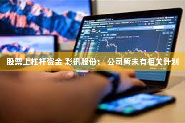 股票上杠杆资金 彩讯股份： 公司暂未有相关计划