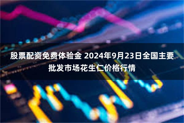 股票配资免费体验金 2024年9月23日全国主要批发市场花生仁价格行情