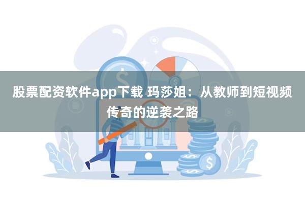 股票配资软件app下载 玛莎姐：从教师到短视频传奇的逆袭之路