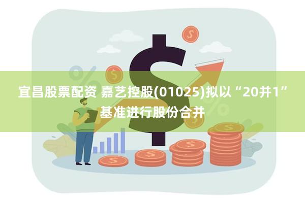 宜昌股票配资 嘉艺控股(01025)拟以“20并1”基准进行股份合并