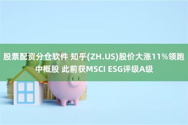 股票配资分仓软件 知乎(ZH.US)股价大涨11%领跑中概股 此前获MSCI ESG评级A级