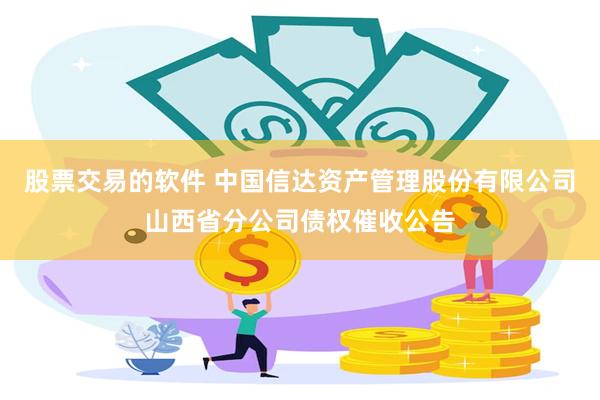 股票交易的软件 中国信达资产管理股份有限公司山西省分公司债权催收公告