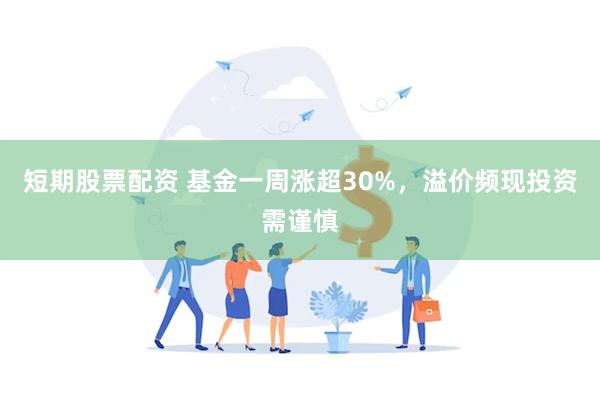 短期股票配资 基金一周涨超30%，溢价频现投资需谨慎