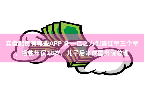 实盘配资有哪些APP 凭一己之力创建红军三个军，牺牲年仅28岁，儿子后来成国务院总理