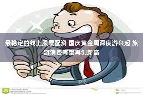 最稳定的线上股票配资 国庆黄金周深度游兴起 旅游消费有望再创新高