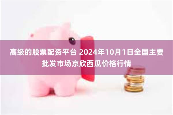 高级的股票配资平台 2024年10月1日全国主要批发市场京欣西瓜价格行情